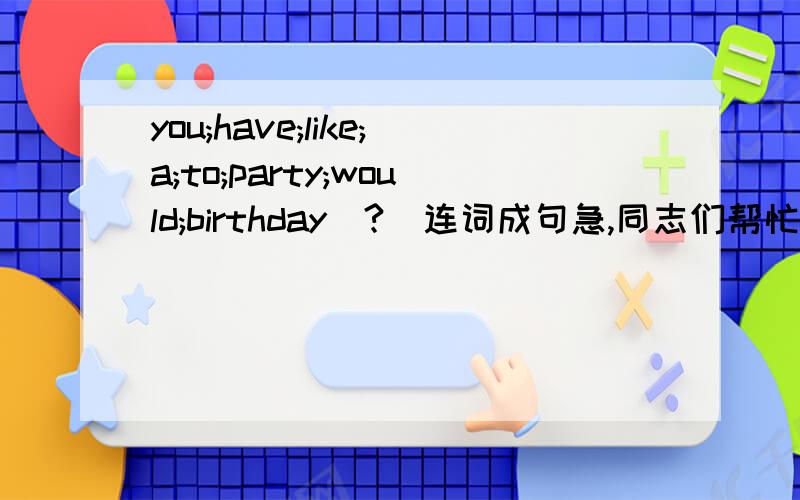 you;have;like;a;to;party;would;birthday(?)连词成句急,同志们帮忙哈