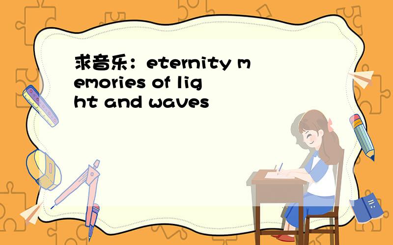 求音乐：eternity memories of light and waves