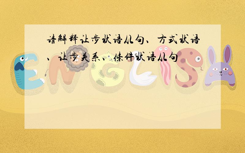 请解释让步状语从句、方式状语、让步关系、条件状语从句