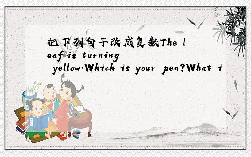 把下列句子改成复数The leaf is turning yellow.Which is your pen?What i