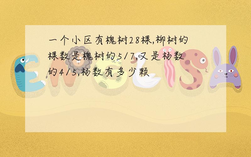 一个小区有槐树28棵,柳树的棵数是槐树的5/7,又是杨数的4/5,杨数有多少颗