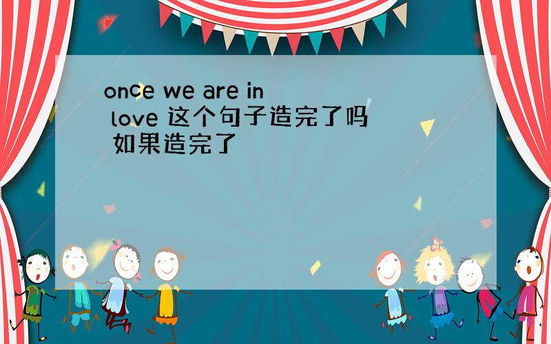 once we are in love 这个句子造完了吗 如果造完了