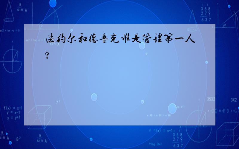 法约尔和德鲁克谁是管理第一人?