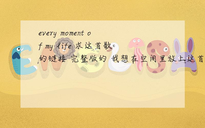 every moment of my life 求这首歌的链接 完整版的 我想在空间里放上这首歌 找不到链接 给链接的