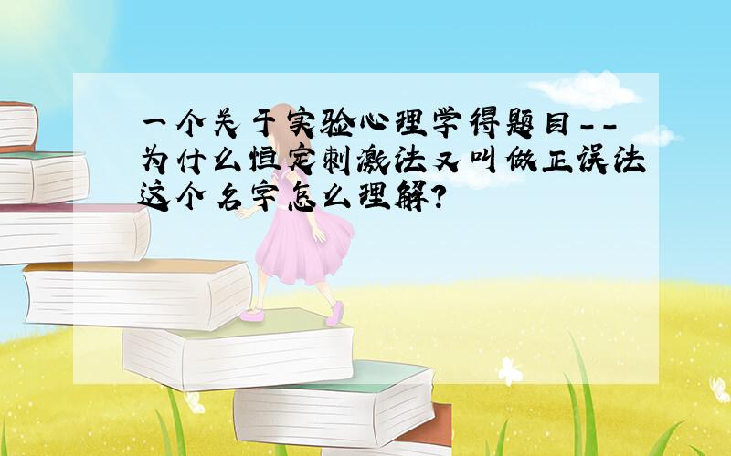 一个关于实验心理学得题目--为什么恒定刺激法又叫做正误法这个名字怎么理解?