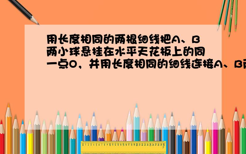 用长度相同的两根细线把A、B两小球悬挂在水平天花板上的同一点O，并用长度相同的细线连接A、B两小球，然后用力F作用在小球