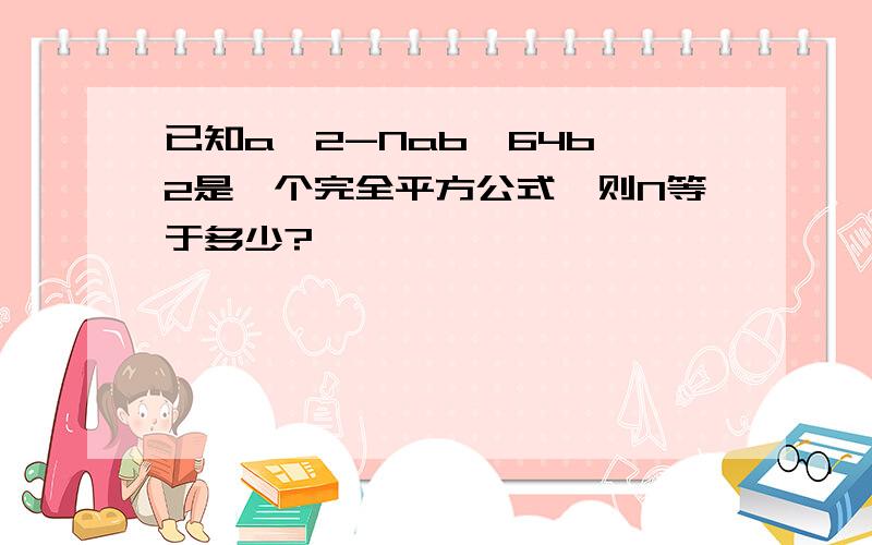 已知a^2-Nab÷64b^2是一个完全平方公式,则N等于多少?