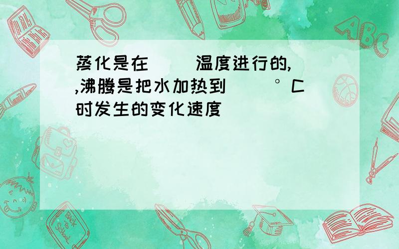 蒸化是在（ ）温度进行的,）,沸腾是把水加热到（ ）°C时发生的变化速度（ ）