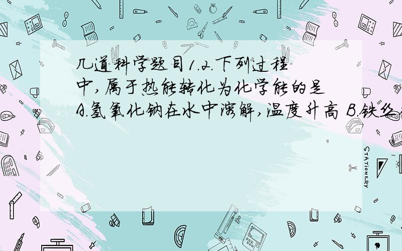 几道科学题目1.2.下列过程中,属于热能转化为化学能的是A.氢氧化钠在水中溶解,温度升高 B.铁丝在氧气中燃烧 C.高温