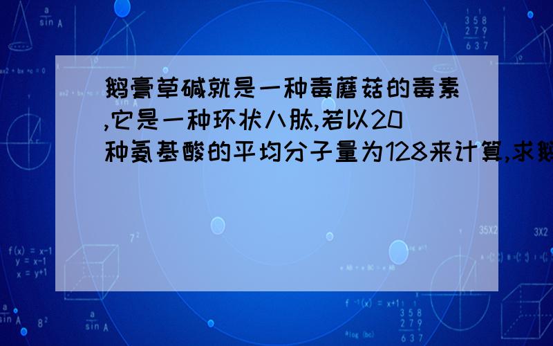 鹅膏草碱就是一种毒蘑菇的毒素,它是一种环状八肽,若以20种氨基酸的平均分子量为128来计算,求鹅膏草碱的分子量大约是?