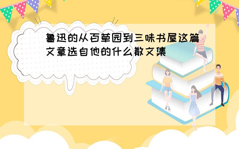 鲁迅的从百草园到三味书屋这篇文章选自他的什么散文集