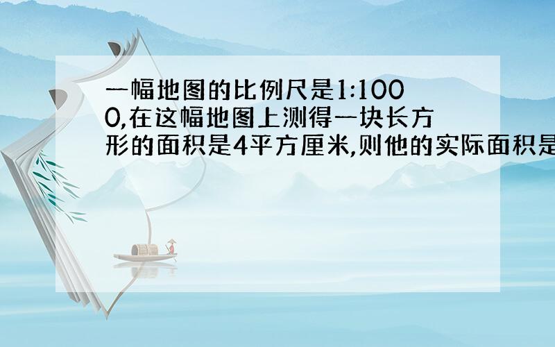 一幅地图的比例尺是1:1000,在这幅地图上测得一块长方形的面积是4平方厘米,则他的实际面积是（ ）平方米?