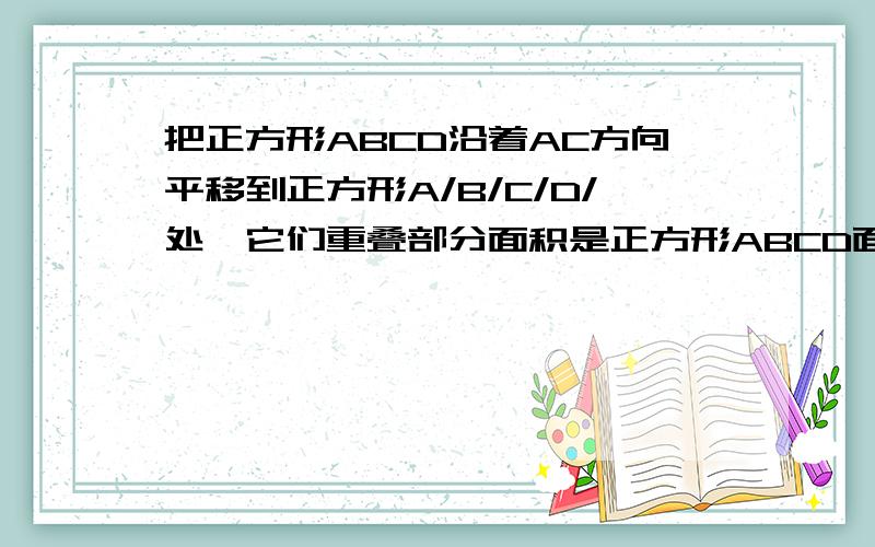 把正方形ABCD沿着AC方向平移到正方形A/B/C/D/处,它们重叠部分面积是正方形ABCD面积的1/4,若ac=2cm