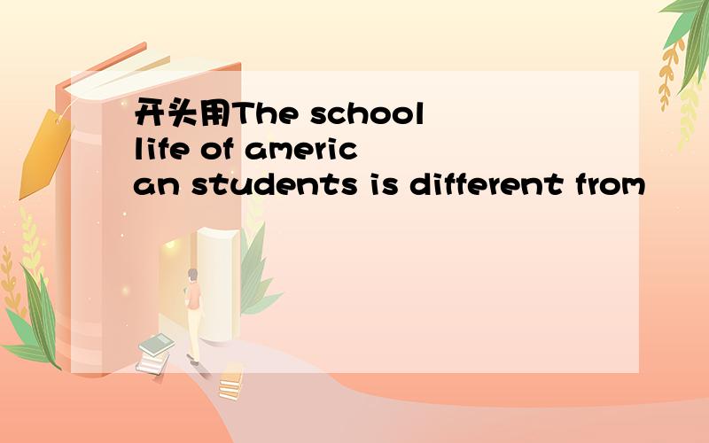 开头用The school life of american students is different from