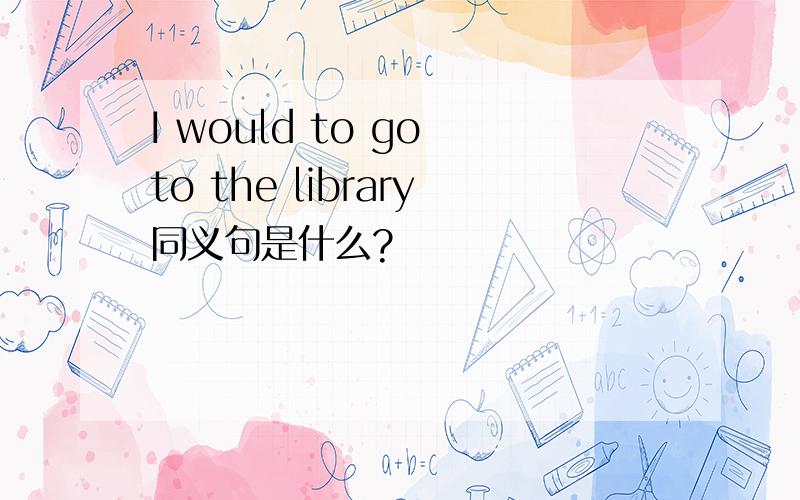 I would to go to the library同义句是什么?