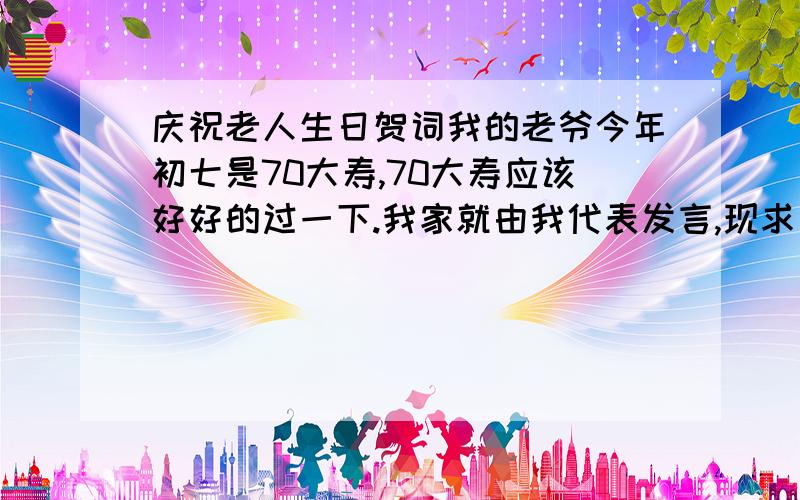 庆祝老人生日贺词我的老爷今年初七是70大寿,70大寿应该好好的过一下.我家就由我代表发言,现求一篇高质量,字数多一点的贺