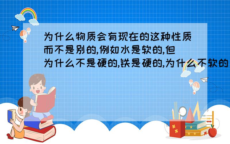 为什么物质会有现在的这种性质而不是别的,例如水是软的,但为什么不是硬的,铁是硬的,为什么不软的