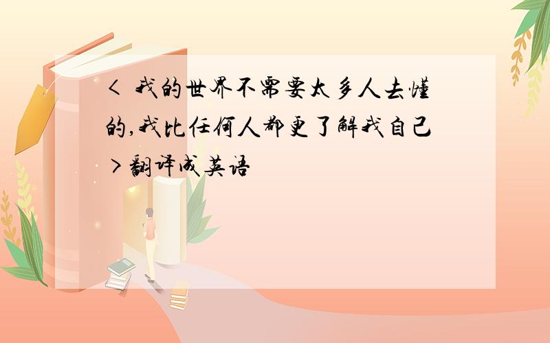 < 我的世界不需要太多人去懂的,我比任何人都更了解我自己>翻译成英语