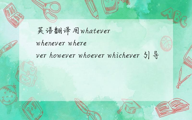 英语翻译用whatever whenever wherever however whoever whichever 引导