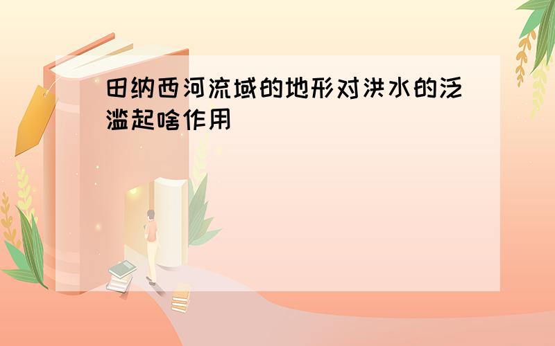 田纳西河流域的地形对洪水的泛滥起啥作用