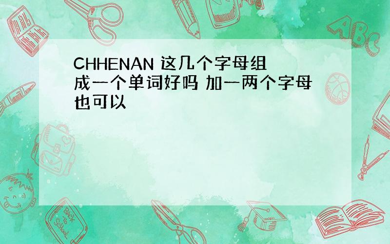 CHHENAN 这几个字母组成一个单词好吗 加一两个字母也可以