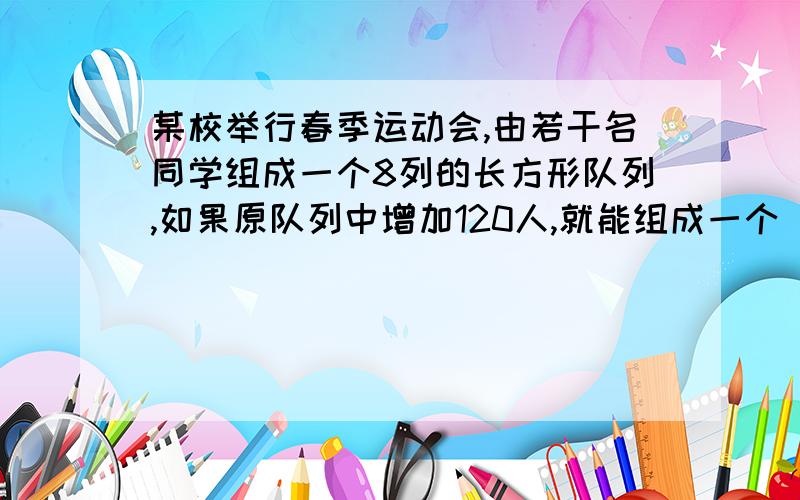 某校举行春季运动会,由若干名同学组成一个8列的长方形队列,如果原队列中增加120人,就能组成一个