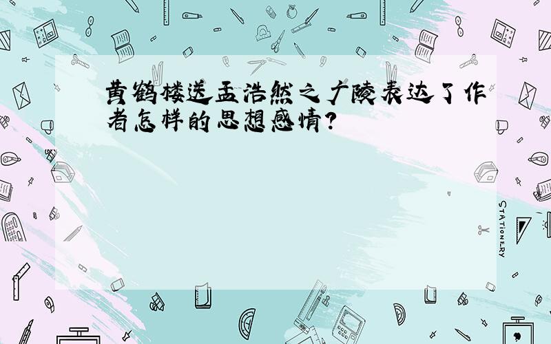 黄鹤楼送孟浩然之广陵表达了作者怎样的思想感情?