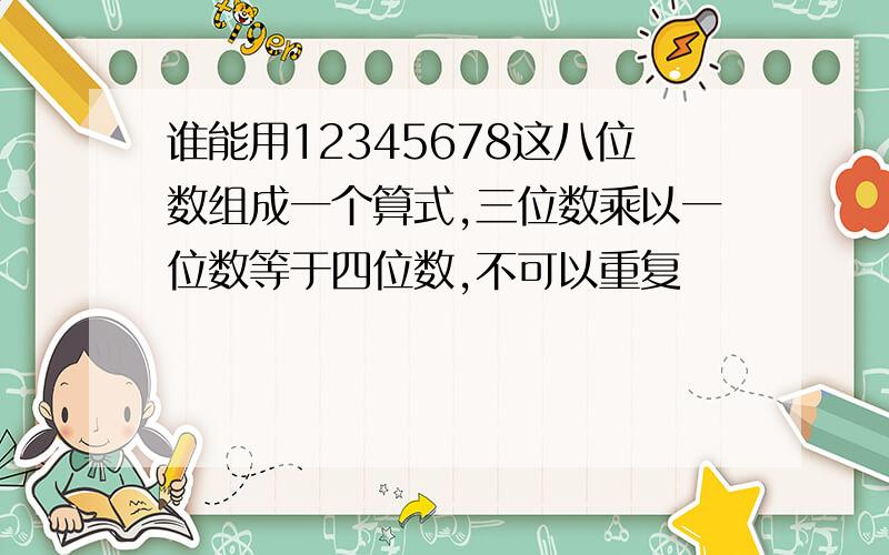 谁能用12345678这八位数组成一个算式,三位数乘以一位数等于四位数,不可以重复