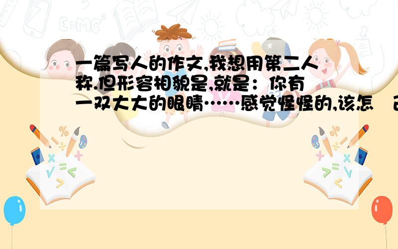 一篇写人的作文,我想用第二人称.但形容相貌是,就是：你有一双大大的眼睛……感觉怪怪的,该怎麼改呢?