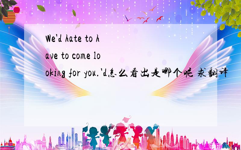 We'd hate to have to come looking for you.'d怎么看出是哪个呢 求翻译