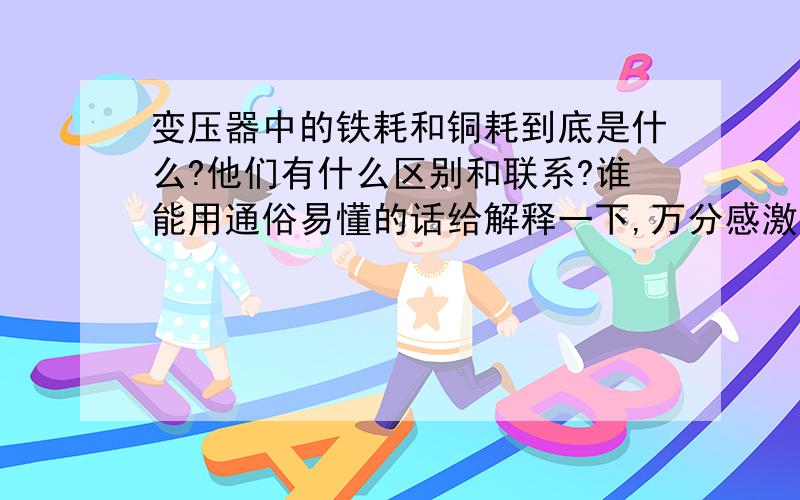 变压器中的铁耗和铜耗到底是什么?他们有什么区别和联系?谁能用通俗易懂的话给解释一下,万分感激!