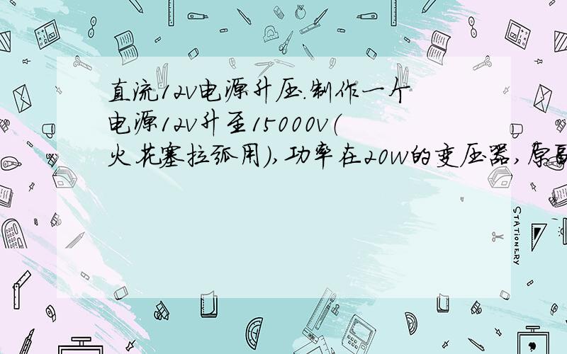 直流12v电源升压.制作一个电源12v升至15000v（火花塞拉弧用）,功率在20w的变压器,原副绕组的直径和匝数分别多