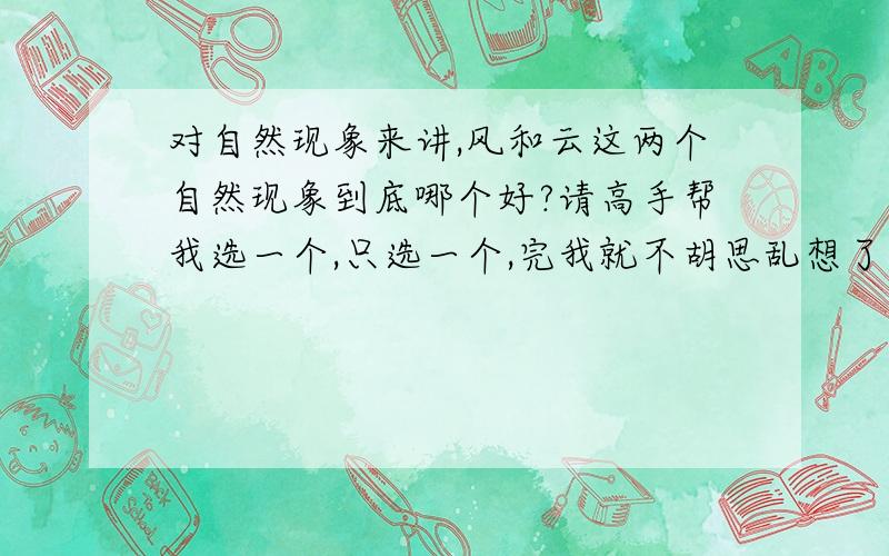 对自然现象来讲,风和云这两个自然现象到底哪个好?请高手帮我选一个,只选一个,完我就不胡思乱想了,只