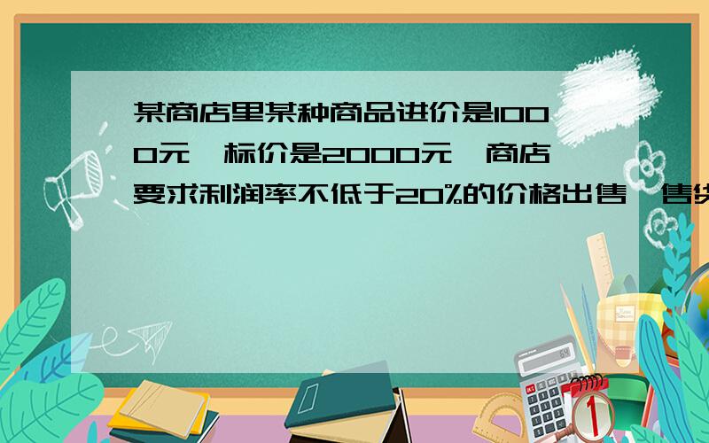 某商店里某种商品进价是1000元,标价是2000元,商店要求利润率不低于20%的价格出售,售货员最低可以打几折