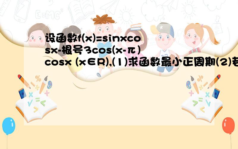 设函数f(x)=sinxcosx-根号3cos(x-π)cosx (x∈R),(1)求函数最小正周期(2)若y=f(x)