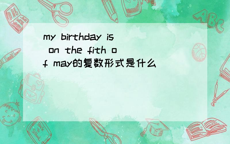 my birthday is on the fith of may的复数形式是什么