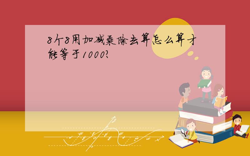 8个8用加减乘除去算怎么算才能等于1000?