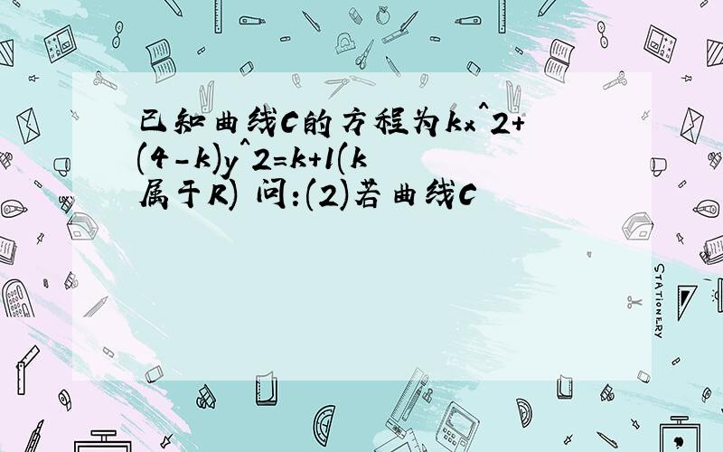 已知曲线C的方程为kx^2+(4-k)y^2=k+1(k属于R) 问:(2)若曲线C