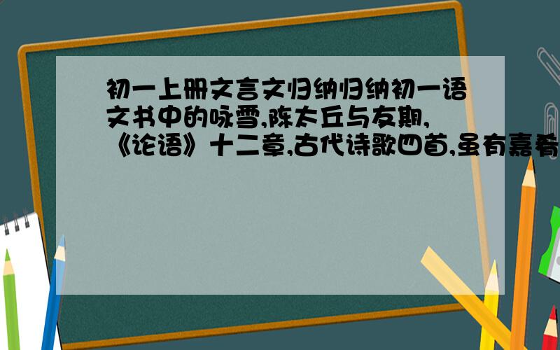 初一上册文言文归纳归纳初一语文书中的咏雪,陈太丘与友期,《论语》十二章,古代诗歌四首,虽有嘉肴,河中石兽,小圣施威降大圣