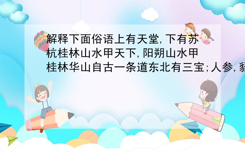 解释下面俗语上有天堂,下有苏杭桂林山水甲天下,阳朔山水甲桂林华山自古一条道东北有三宝;人参,貂皮,乌拉草雁门关外有人家,