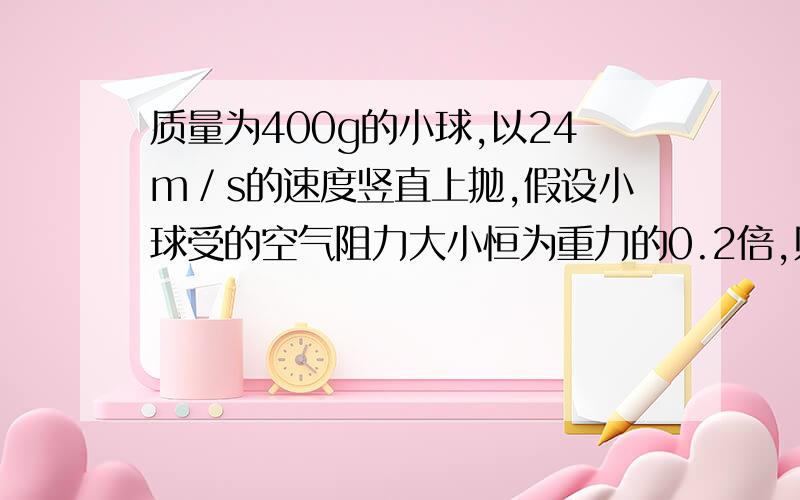 质量为400g的小球,以24m／s的速度竖直上抛,假设小球受的空气阻力大小恒为重力的0.2倍,则抛出