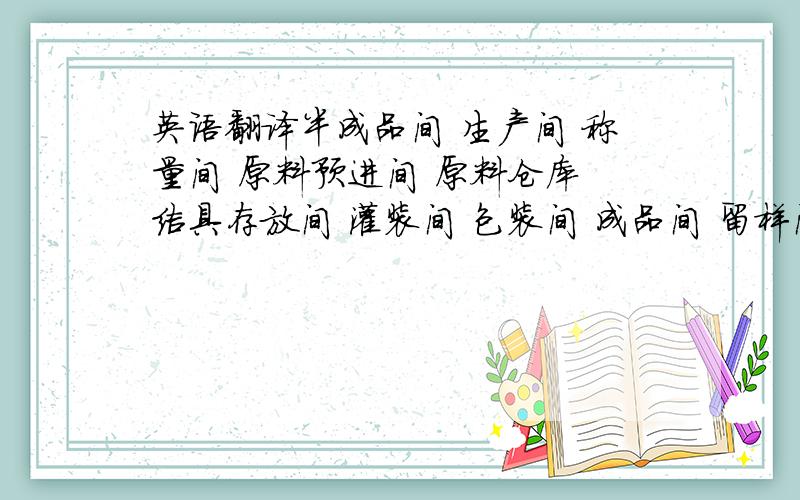 英语翻译半成品间 生产间 称量间 原料预进间 原料仓库 洁具存放间 灌装间 包装间 成品间 留样间 质检室 包材间 干燥