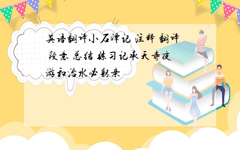 英语翻译小石潭记 注释 翻译 段意 总结 练习记承天寺夜游和治水必躬亲