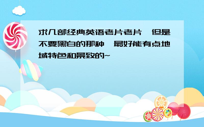 求几部经典英语老片老片,但是不要黑白的那种,最好能有点地域特色和景致的~