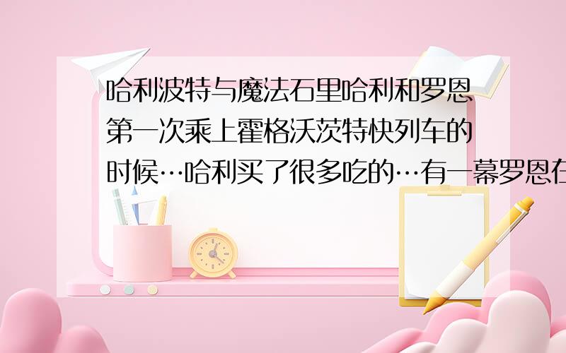 哈利波特与魔法石里哈利和罗恩第一次乘上霍格沃茨特快列车的时候…哈利买了很多吃的…有一幕罗恩在吃一条糖…长长的…黄色的…很