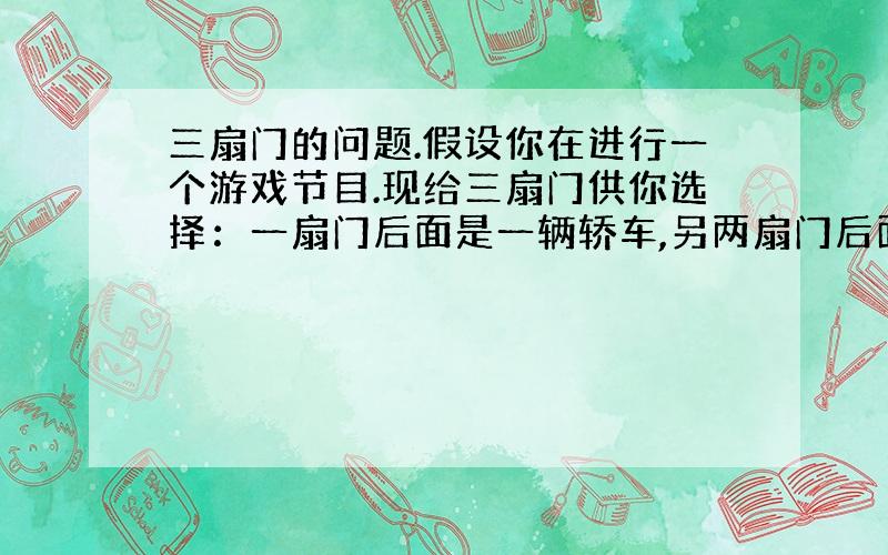 三扇门的问题.假设你在进行一个游戏节目.现给三扇门供你选择：一扇门后面是一辆轿车,另两扇门后面分别都是一头山羊.你的目的