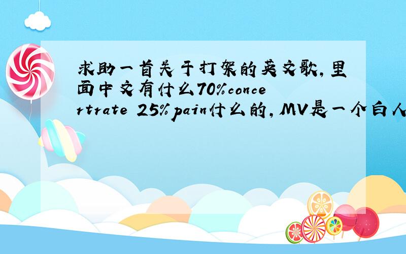 求助一首关于打架的英文歌,里面中文有什么70%concertrate 25%pain什么的,MV是一个白人为主角不过是几