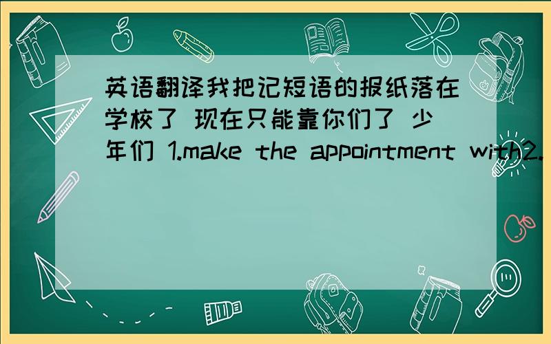 英语翻译我把记短语的报纸落在学校了 现在只能靠你们了 少年们 1.make the appointment with2.