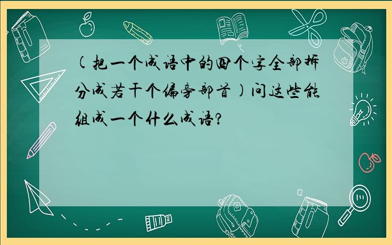 (把一个成语中的四个字全部拆分成若干个偏旁部首)问这些能组成一个什么成语?