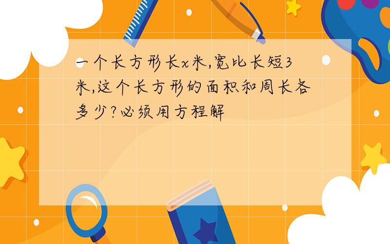 一个长方形长x米,宽比长短3米,这个长方形的面积和周长各多少?必须用方程解